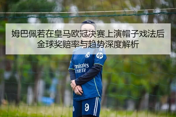 姆巴佩若在皇马欧冠决赛上演帽子戏法后金球奖赔率与趋势深度解析