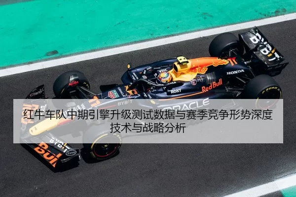 红牛车队中期引擎升级测试数据与赛季竞争形势深度技术与战略分析