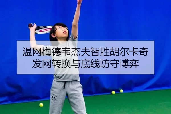 温网梅德韦杰夫智胜胡尔卡奇 发网转换与底线防守博弈